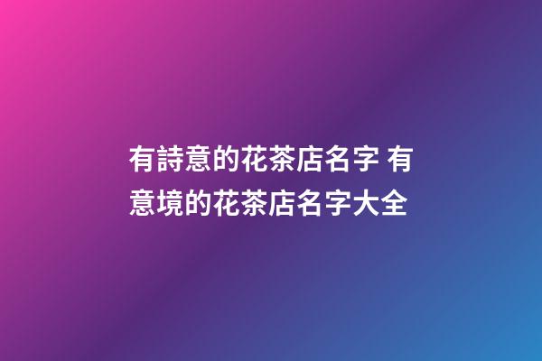 有詩意的花茶店名字 有意境的花茶店名字大全-第1張-店鋪起名-玄機派